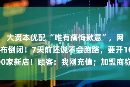大资本优配 “唯有痛悔歉意”，网红蛋糕店深夜宣布倒闭！7天前还说不会跑路，要开100家新店！顾客：我刚充值；加盟商称两年亏了100万元