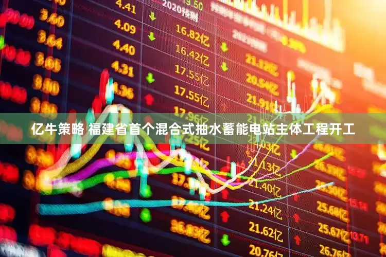 亿牛策略 福建省首个混合式抽水蓄能电站主体工程开工
