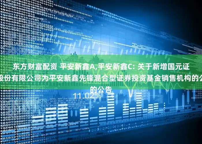 东方财富配资 平安新鑫A,平安新鑫C: 关于新增国元证券股份有限公司为平安新鑫先锋混合型证券投资基金销售机构的公告