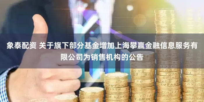 象泰配资 关于旗下部分基金增加上海攀赢金融信息服务有限公司为销售机构的公告