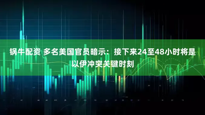 锅牛配资 多名美国官员暗示：接下来24至48小时将是以伊冲突关键时刻