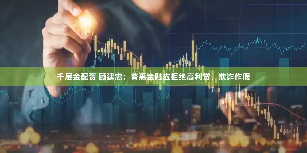 千层金配资 顾建忠：普惠金融应拒绝高利贷、欺诈作假