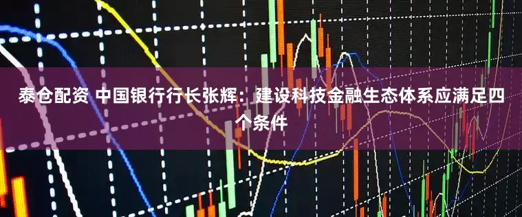 泰仓配资 中国银行行长张辉：建设科技金融生态体系应满足四个条件
