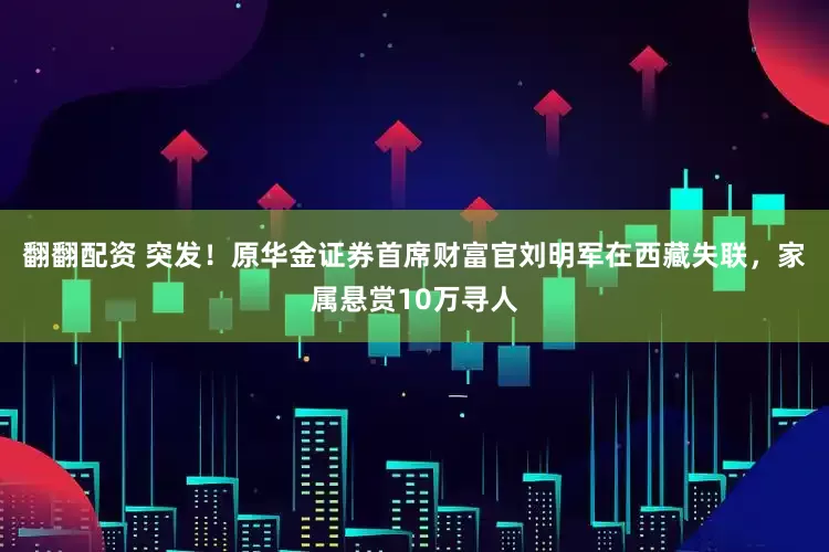 翻翻配资 突发！原华金证券首席财富官刘明军在西藏失联，家属悬赏10万寻人