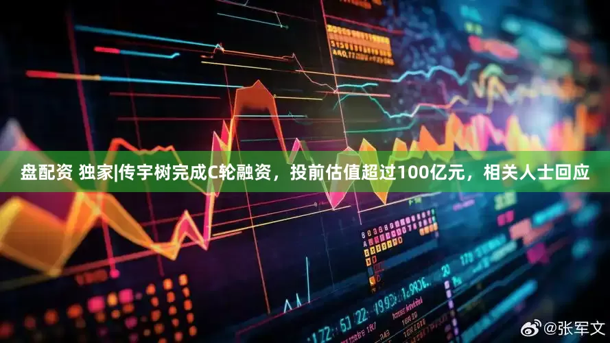 盘配资 独家|传宇树完成C轮融资，投前估值超过100亿元，相关人士回应