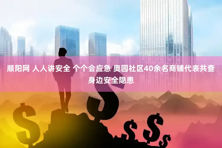 顺阳网 人人讲安全 个个会应急 奥园社区40余名商铺代表共查身边安全隐患