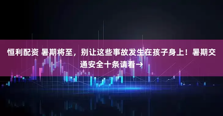 恒利配资 暑期将至，别让这些事故发生在孩子身上！暑期交通安全十条请看→