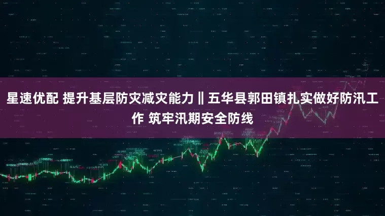 星速优配 提升基层防灾减灾能力‖五华县郭田镇扎实做好防汛工作 筑牢汛期安全防线