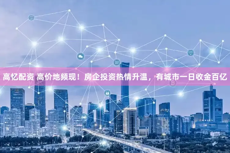 高忆配资 高价地频现！房企投资热情升温，有城市一日收金百亿
