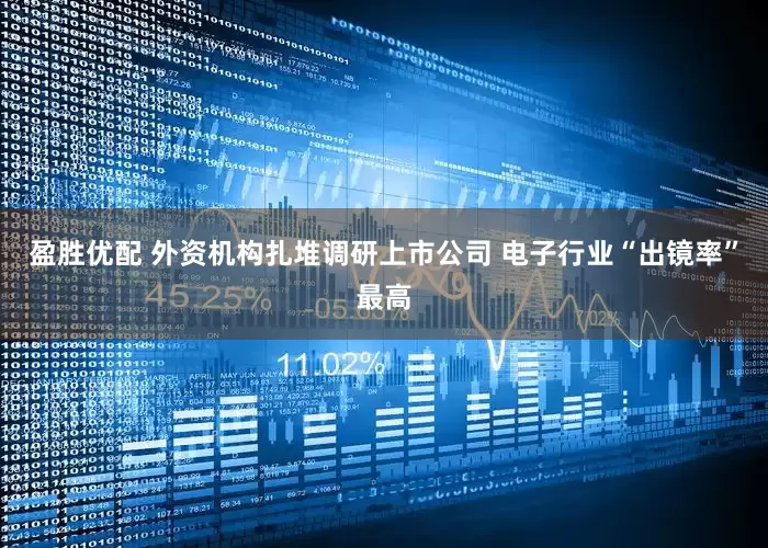 盈胜优配 外资机构扎堆调研上市公司 电子行业“出镜率”最高