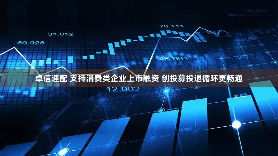 卓信速配 支持消费类企业上市融资 创投募投退循环更畅通