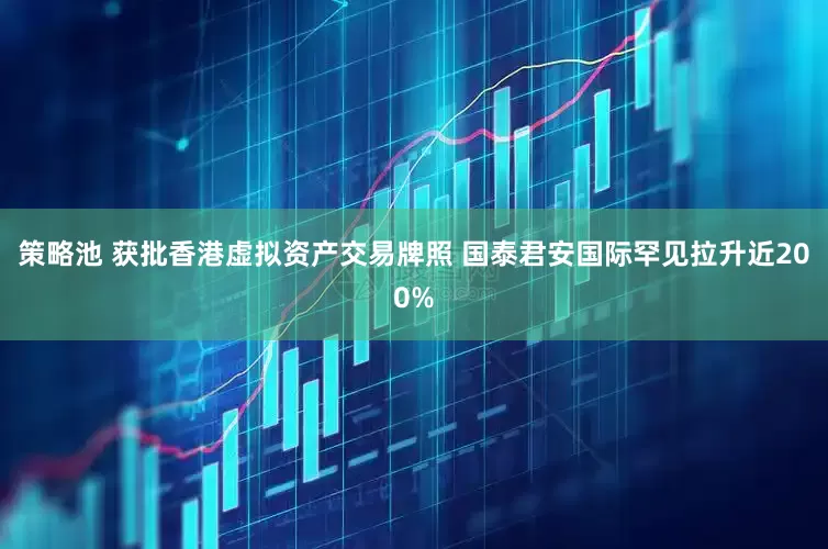 策略池 获批香港虚拟资产交易牌照 国泰君安国际罕见拉升近200%
