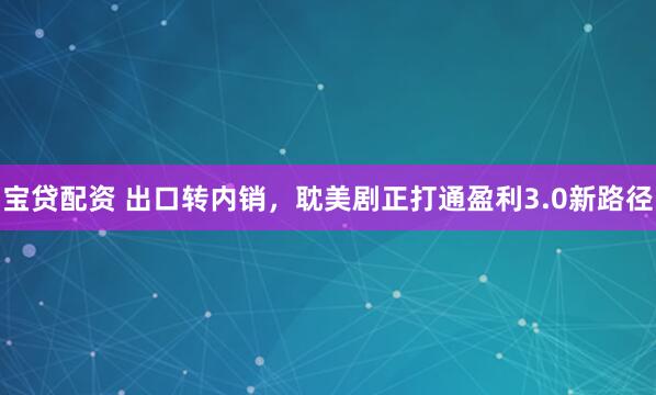 宝贷配资 出口转内销，耽美剧正打通盈利3.0新路径