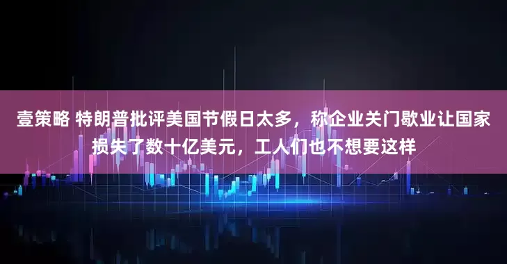 壹策略 特朗普批评美国节假日太多，称企业关门歇业让国家损失了数十亿美元，工人们也不想要这样