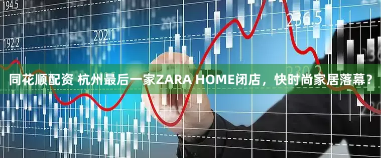 同花顺配资 杭州最后一家ZARA HOME闭店，快时尚家居落幕？