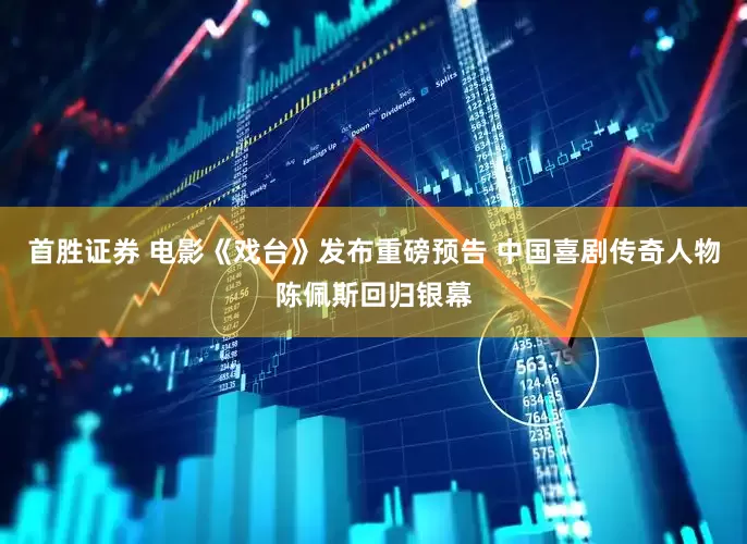 首胜证券 电影《戏台》发布重磅预告 中国喜剧传奇人物陈佩斯回归银幕
