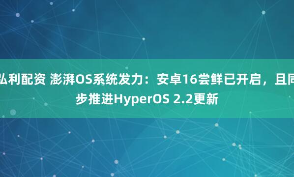 弘利配资 澎湃OS系统发力：安卓16尝鲜已开启，且同步推进HyperOS 2.2更新