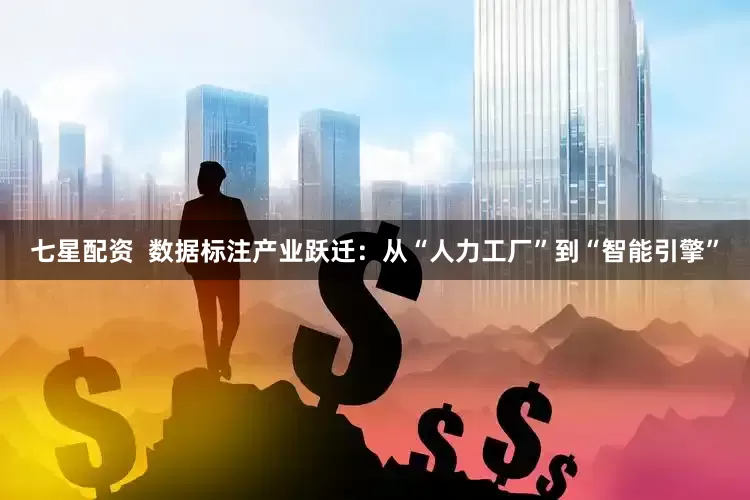 七星配资  数据标注产业跃迁：从“人力工厂”到“智能引擎”