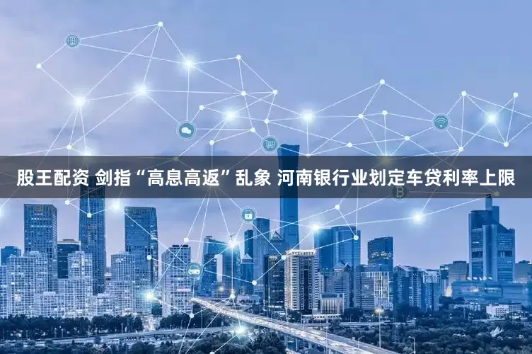 股王配资 剑指“高息高返”乱象 河南银行业划定车贷利率上限