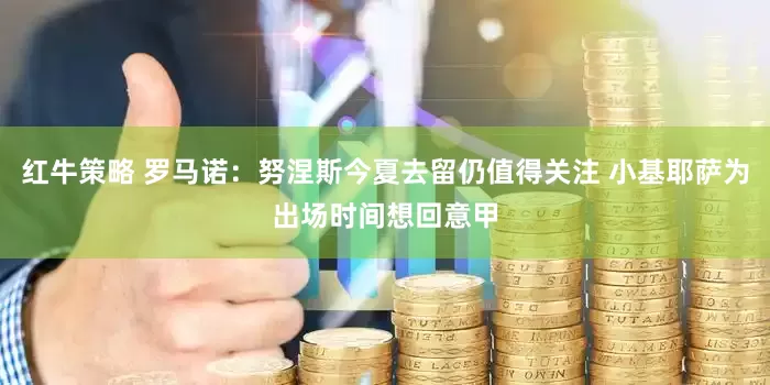 红牛策略 罗马诺：努涅斯今夏去留仍值得关注 小基耶萨为出场时间想回意甲