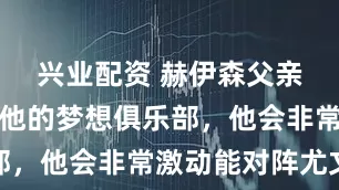 兴业配资 赫伊森父亲：皇马是他的梦想俱乐部，他会非常激动能对阵尤文