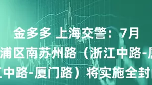 金多多 上海交警：7月4日起，黄浦区南苏州路（浙江中路-厦门路）将实施全封闭施工
