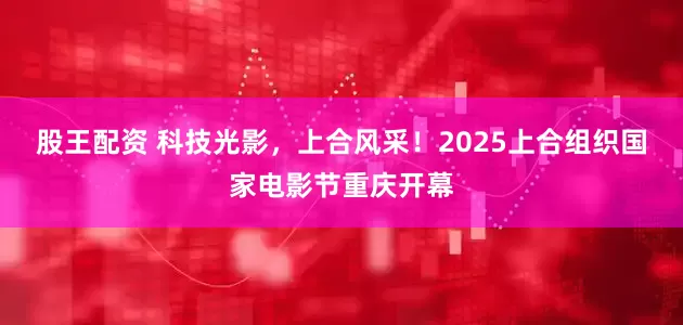 股王配资 科技光影，上合风采！2025上合组织国家电影节重庆开幕