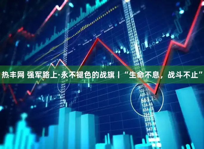 热丰网 强军路上·永不褪色的战旗丨“生命不息，战斗不止”