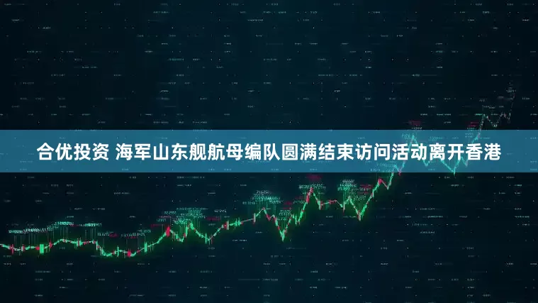 合优投资 海军山东舰航母编队圆满结束访问活动离开香港