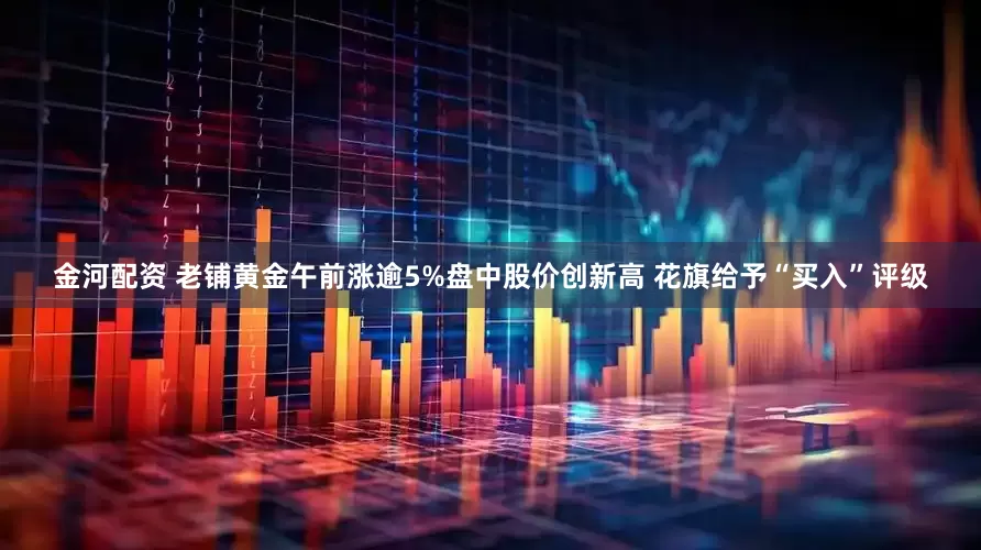 金河配资 老铺黄金午前涨逾5%盘中股价创新高 花旗给予“买入”评级