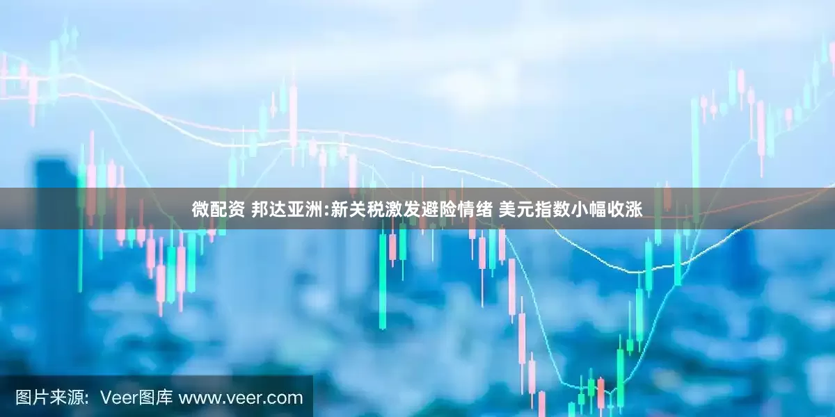 微配资 邦达亚洲:新关税激发避险情绪 美元指数小幅收涨