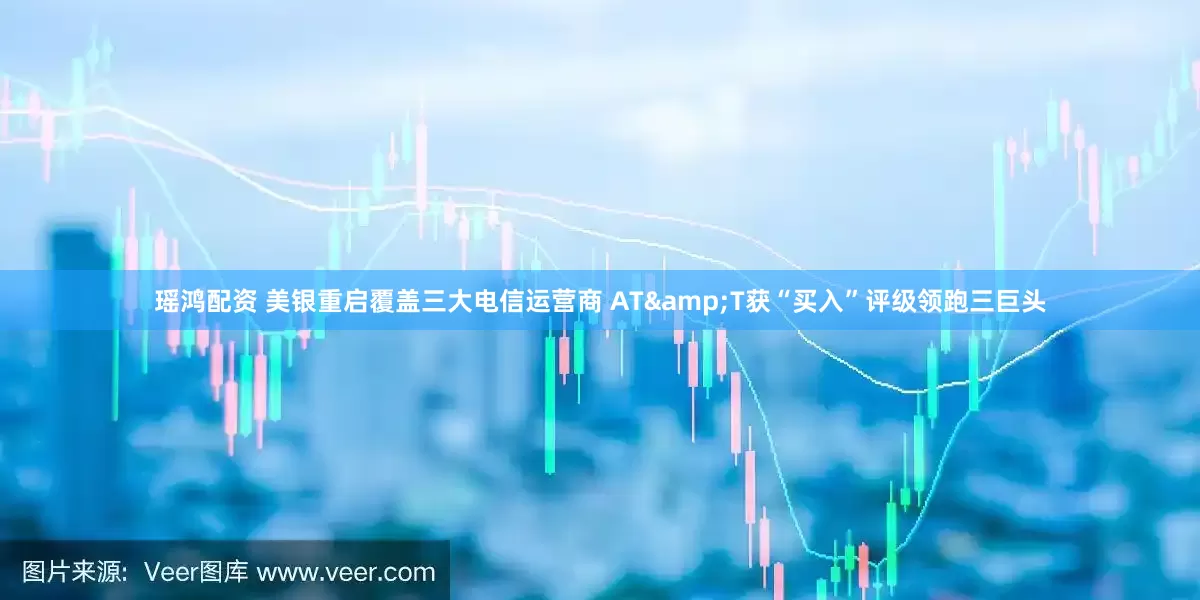 瑶鸿配资 美银重启覆盖三大电信运营商 AT&T获“买入”评级领跑三巨头