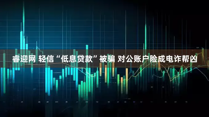 睿迎网 轻信“低息贷款”被骗 对公账户险成电诈帮凶
