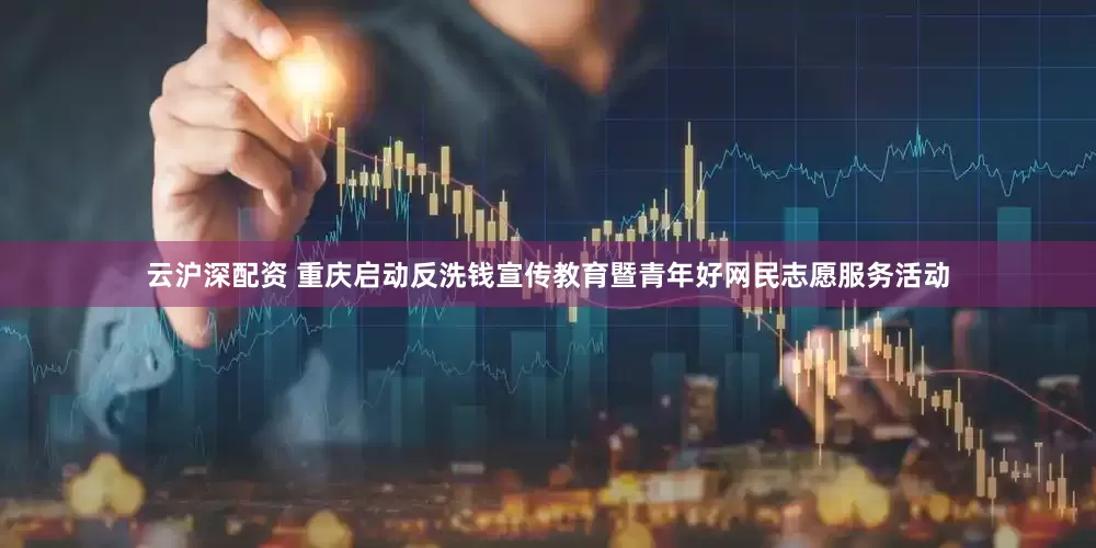 云沪深配资 重庆启动反洗钱宣传教育暨青年好网民志愿服务活动