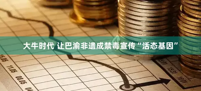 大牛时代 让巴渝非遗成禁毒宣传“活态基因”