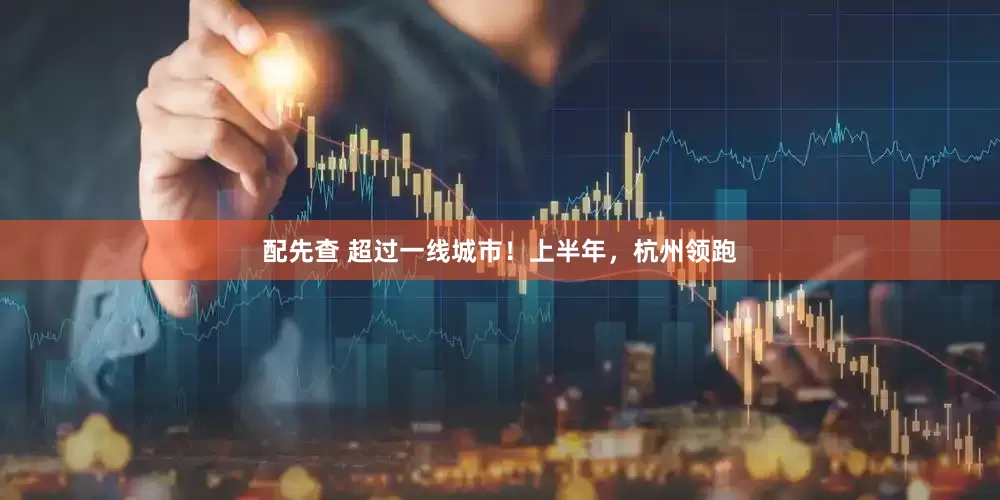 配先查 超过一线城市！上半年，杭州领跑
