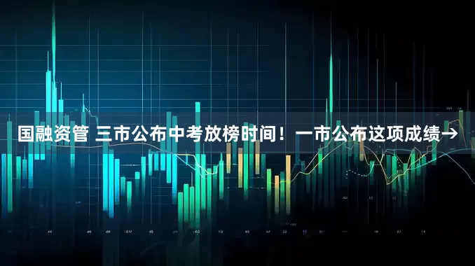 国融资管 三市公布中考放榜时间！一市公布这项成绩→