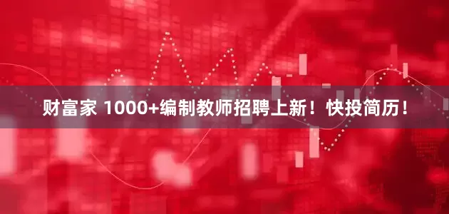 财富家 1000+编制教师招聘上新！快投简历！