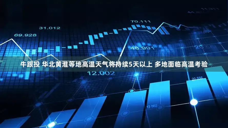 牛跟投 华北黄淮等地高温天气将持续5天以上 多地面临高温考验