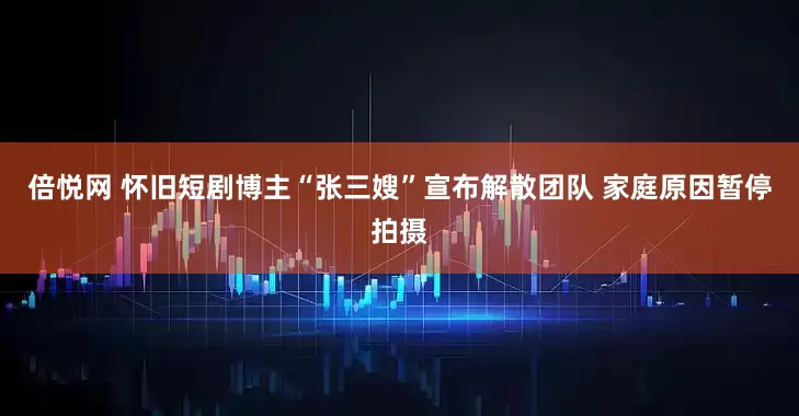 倍悦网 怀旧短剧博主“张三嫂”宣布解散团队 家庭原因暂停拍摄