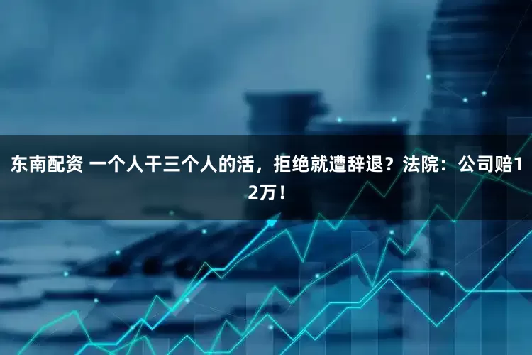 东南配资 一个人干三个人的活，拒绝就遭辞退？法院：公司赔12万！