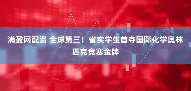 满盈网配资 全球第三！省实学生首夺国际化学奥林匹克竞赛金牌