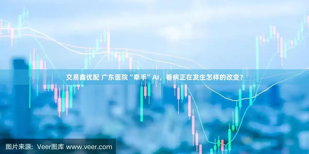 交易鑫优配 广东医院“牵手”AI，看病正在发生怎样的改变？