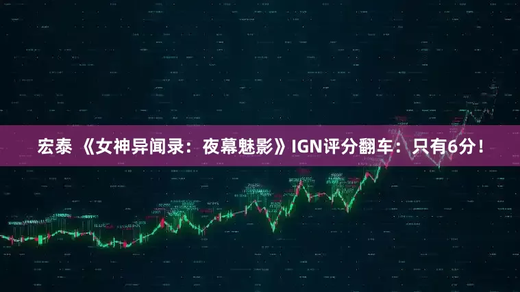 宏泰 《女神异闻录：夜幕魅影》IGN评分翻车：只有6分！