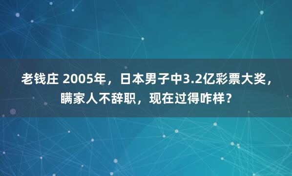 老钱庄 2005年，日本男子中3.2亿彩票大奖，瞒家人不辞职，现在过得咋样？