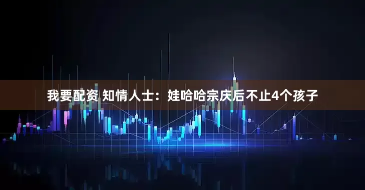 我要配资 知情人士：娃哈哈宗庆后不止4个孩子