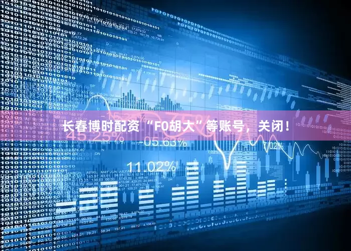 长春博时配资 “F0胡大”等账号，关闭！