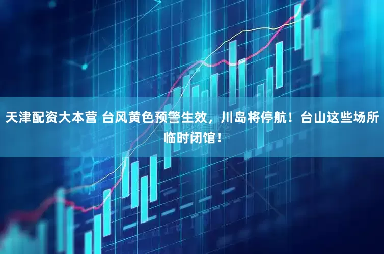 天津配资大本营 台风黄色预警生效，川岛将停航！台山这些场所临时闭馆！