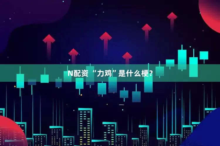 N配资 “力鸡”是什么梗？