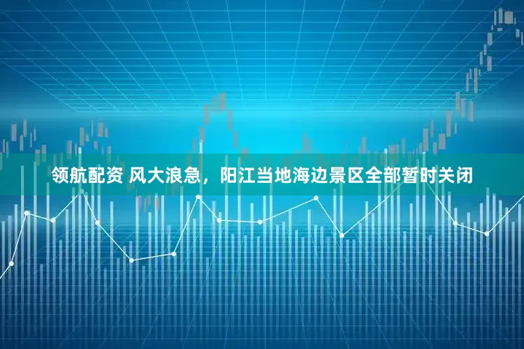 领航配资 风大浪急，阳江当地海边景区全部暂时关闭